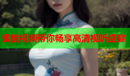 蜜桃视频带你畅享高清视听盛宴