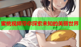 蜜桃视频带你探索未知的美丽世界