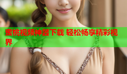 蜜桃视频神器下载 轻松畅享精彩视界