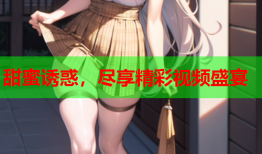 甜蜜诱惑，尽享精彩视频盛宴
