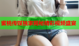 蜜桃传媒独家揭秘精彩视频盛宴