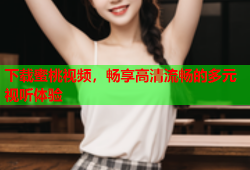 下载蜜桃视频，畅享高清流畅的多元视听体验