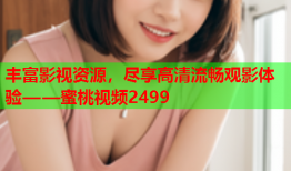 丰富影视资源，尽享高清流畅观影体验——蜜桃视频2499
