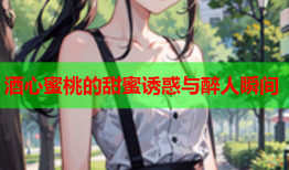 酒心蜜桃的甜蜜诱惑与醉人瞬间