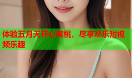 体验五月天开心蜜桃，尽享欢乐短视频乐趣