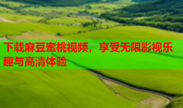 下载麻豆蜜桃视频，享受无限影视乐趣与高清体验