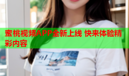 蜜桃视频APP全新上线 快来体验精彩内容