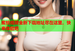 蜜桃视频全新下载地址尽在这里，快来体验吧