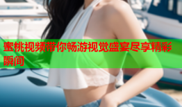 蜜桃视频带你畅游视觉盛宴尽享精彩瞬间