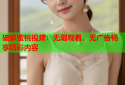 破解蜜桃视频：无限观看、无广告畅享精彩内容