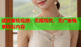 破解蜜桃视频：无限观看、无广告畅享精彩内容