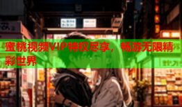 蜜桃视频VIP特权尽享，畅游无限精彩世界