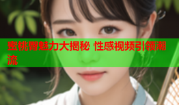 蜜桃臀魅力大揭秘 性感视频引领潮流