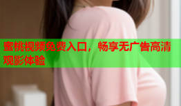 蜜桃视频免费入口，畅享无广告高清观影体验