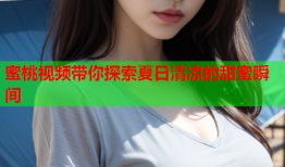 蜜桃视频带你探索夏日清凉的甜蜜瞬间