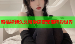 蜜桃视频久久带你探索无限精彩世界