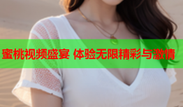 蜜桃视频盛宴 体验无限精彩与激情