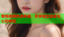蜜桃视频热潮来袭，尽享视觉盛宴与心动体验