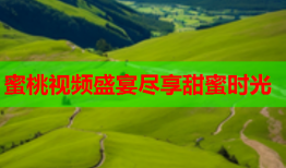 蜜桃视频盛宴尽享甜蜜时光