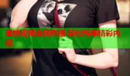 蜜桃视频全网热播 轻松畅享精彩内容