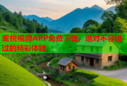 蜜桃视频APP免费下载，绝对不容错过的精彩体验
