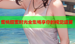 蜜桃甜蜜时光全集畅享你的视觉盛宴