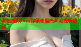 蜜桃视频tv带你领略最热潮流视听盛宴