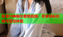 探索H神阁水蜜桃视频：尽享精彩影视与互动体验