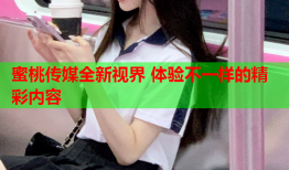 蜜桃传媒全新视界 体验不一样的精彩内容