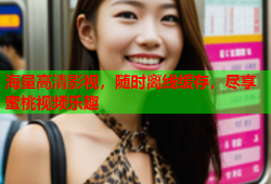 海量高清影视，随时离线缓存，尽享蜜桃视频乐趣