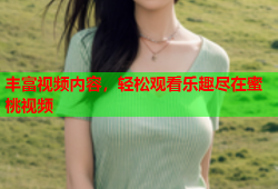 丰富视频内容，轻松观看乐趣尽在蜜桃视频