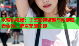 水蜜桃视频：丰富影视资源与便捷观看体验，尽享无限乐趣