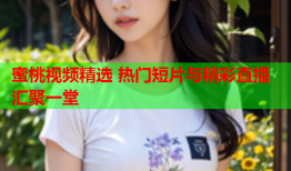 蜜桃视频精选 热门短片与精彩直播汇聚一堂