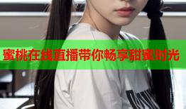蜜桃在线直播带你畅享甜蜜时光