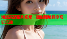 海量高清福利视频，随时随地畅享观影乐趣