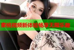 蜜桃视频新体验畅享无限乐趣