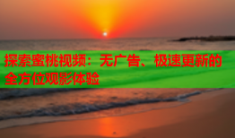 探索蜜桃视频：无广告、极速更新的全方位观影体验