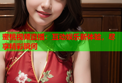 蜜桃视频直播：互动娱乐新体验，尽享精彩瞬间