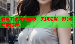 畅享五级蜜桃视频：无限精彩，随时随地观看