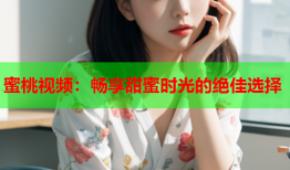 蜜桃视频：畅享甜蜜时光的绝佳选择