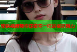 蜜桃视频带你探索不一样的视界魅力