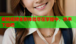 蜜桃视频全新体验尽在掌握中，快来下载吧