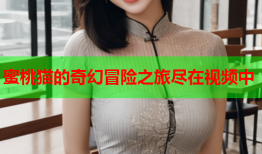 蜜桃猫的奇幻冒险之旅尽在视频中