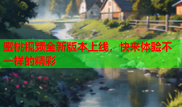 蜜桃视频全新版本上线，快来体验不一样的精彩