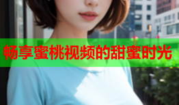 畅享蜜桃视频的甜蜜时光