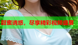 甜蜜诱惑，尽享精彩视频盛宴