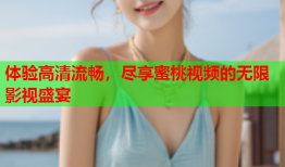 体验高清流畅，尽享蜜桃视频的无限影视盛宴
