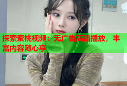 探索蜜桃视频：无广告高清播放，丰富内容随心享