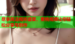 尽享高清视听盛宴，蜜桃视频让你轻松分享与创作