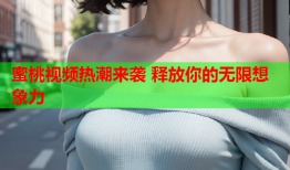 蜜桃视频热潮来袭 释放你的无限想象力